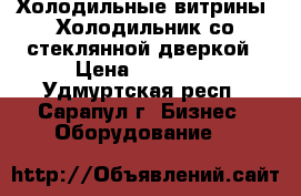 Холодильные витрины. Холодильник со стеклянной дверкой › Цена ­ 10 000 - Удмуртская респ., Сарапул г. Бизнес » Оборудование   